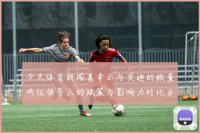 今天体育新闻基拿云与莫迪的较量两位领导人的政策与影响力对比分析