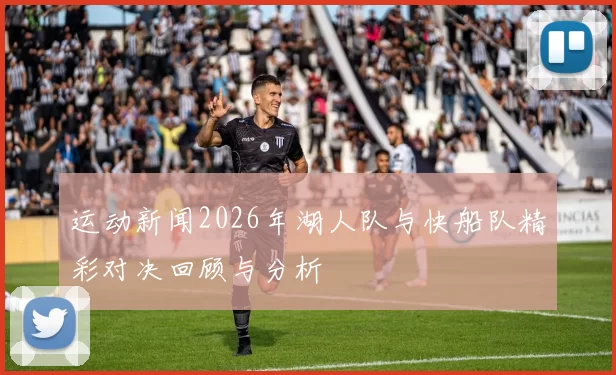运动新闻2026年湖人队与快船队精彩对决回顾与分析