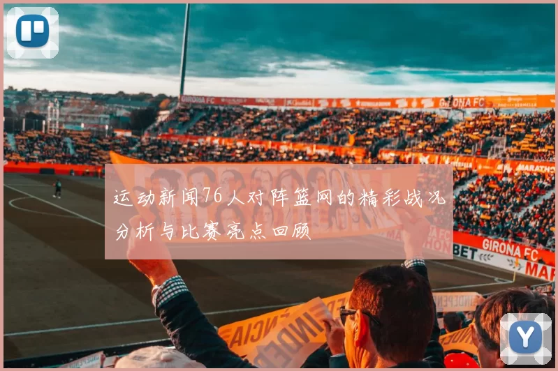 运动新闻76人对阵篮网的精彩战况分析与比赛亮点回顾